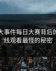 揭秘91大事件每日大赛背后的91网在线观看最怪的秘密