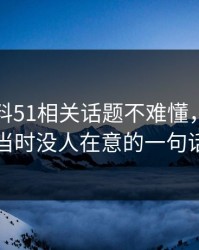 吃瓜爆料51相关话题不难懂，难的是当时没人在意的一句话