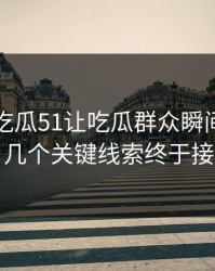 刚曝出吃瓜51让吃瓜群众瞬间上头后续，几个关键线索终于接上了