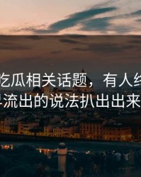 关于51吃瓜相关话题，有人终于把最早流出的说法扒出出来了
