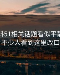吃瓜爆料51相关话题看似平静，实际上不少人看到这里改口了