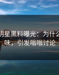 深夜里明星黑料曝光：为什么一下变味，引发嗡嗡讨论