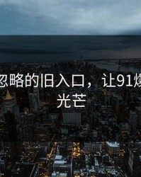 一度被忽略的旧入口，让91爆料重焕光芒