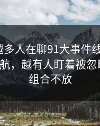 为什么越多人在聊91大事件线路里的91网址导航，越有人盯着被忽略的标签组合不放