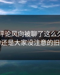 吃瓜51评论风向被聊了这么久，最怪的还是大家没注意的旧帖