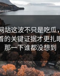 51视频网站这波不只是吃瓜，这波八卦里埋着的关键证据才更扎眼，后面那一下谁都没想到