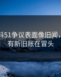吃瓜爆料51争议表面像旧闻，实际还有新旧账在冒头