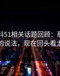 吃瓜爆料51相关话题回顾：那个最早流出的说法，现在回头看太关键