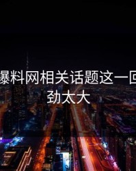 51吃瓜爆料网相关话题这一回真的后劲太大
