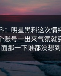 吃瓜爆料：明星黑料这次情绪直接拉满，这个账号一出来气氛就变了，后面那一下谁都没想到