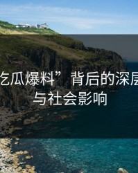 揭秘“吃瓜爆料”背后的深层次原因与社会影响