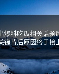 突然曝出爆料吃瓜相关话题后续，几个关键背后原因终于接上了