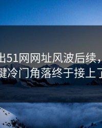 有人放出51网网址风波后续，几个关键冷门角落终于接上了