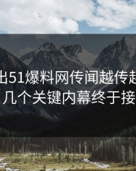 被人翻出51爆料网传闻越传越离谱后续，几个关键内幕终于接上了