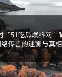 深入探讨“51吃瓜爆料网”背后的真相：网络传言的迷雾与真相的窗口