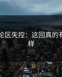 91网评论区失控：这回真的有点不一样