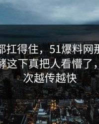 不是谁都扛得住，51爆料网那份回应悄悄发酵这下真把人看懵了，难怪这次越传越快