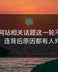 51视频网站相关话题这一轮不只是爆点，连背后原因都有人对线