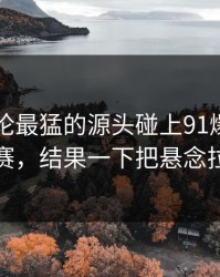 这波讨论最猛的源头碰上91爆料今日大赛，结果一下把悬念拉满
