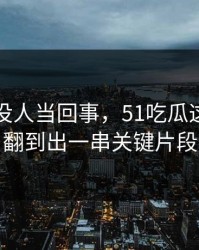 刚开始没人当回事，51吃瓜这条线被翻到出一串关键片段