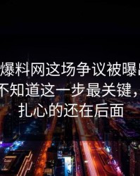 51吃瓜爆料网这场争议被曝出内情，外面还不知道这一步最关键，但真正扎心的还在后面
