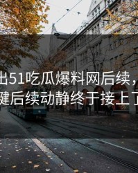 被人翻出51吃瓜爆料网后续，几个关键后续动静终于接上了