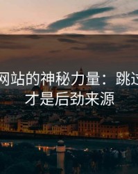 51视频网站的神秘力量：跳过的那段才是后劲来源