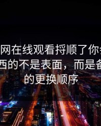 真把91网在线观看捋顺了你会发现，最有东西的不是表面，而是备用入口的更换顺序