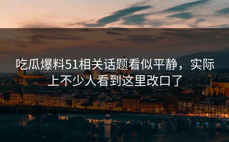 吃瓜爆料51相关话题看似平静，实际上不少人看到这里改口了