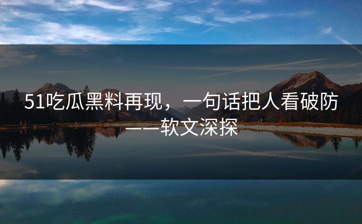 51吃瓜黑料再现，一句话把人看破防——软文深探