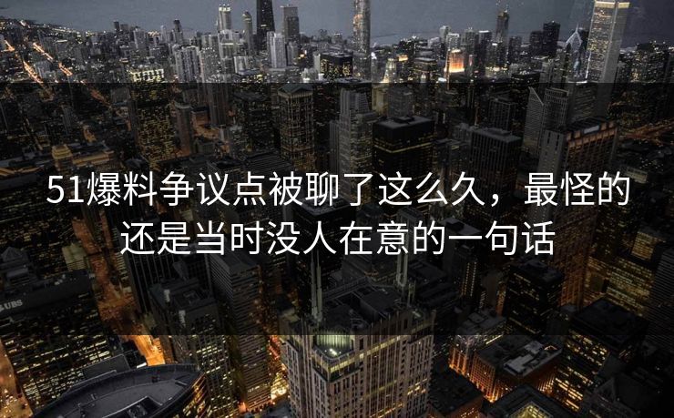 51爆料争议点被聊了这么久，最怪的还是当时没人在意的一句话