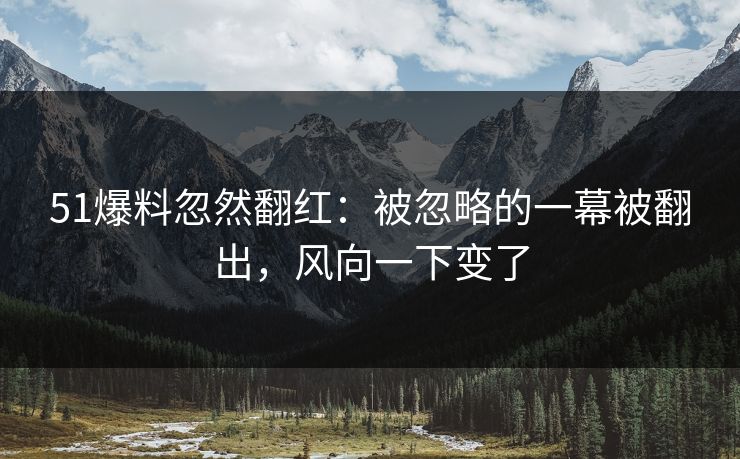 51爆料忽然翻红：被忽略的一幕被翻出，风向一下变了