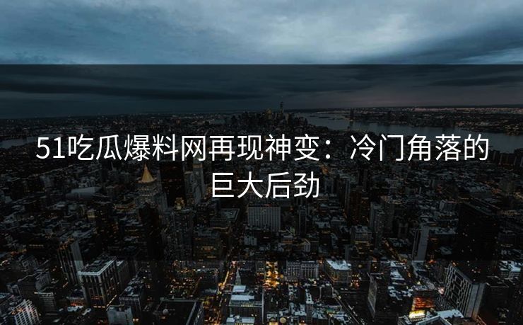 51吃瓜爆料网再现神变：冷门角落的巨大后劲