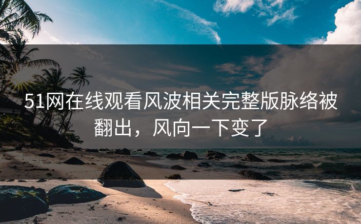 51网在线观看风波相关完整版脉络被翻出，风向一下变了