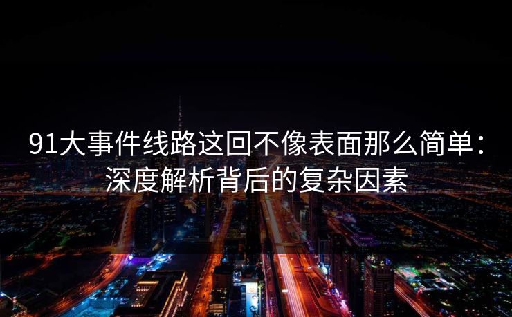91大事件线路这回不像表面那么简单：深度解析背后的复杂因素
