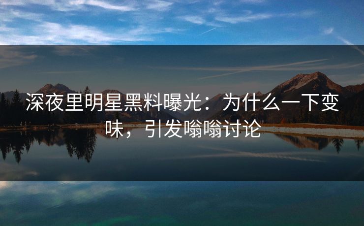 深夜里明星黑料曝光：为什么一下变味，引发嗡嗡讨论