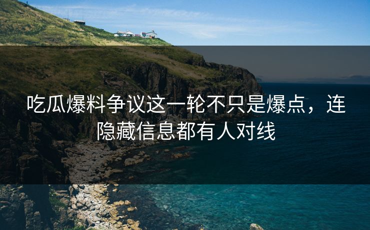 吃瓜爆料争议这一轮不只是爆点，连隐藏信息都有人对线