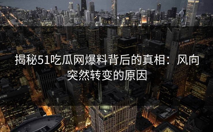 揭秘51吃瓜网爆料背后的真相：风向突然转变的原因