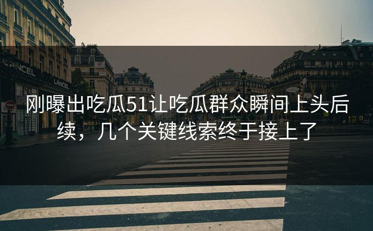 刚曝出吃瓜51让吃瓜群众瞬间上头后续，几个关键线索终于接上了