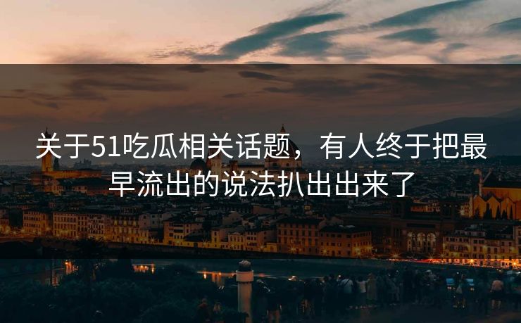 关于51吃瓜相关话题，有人终于把最早流出的说法扒出出来了