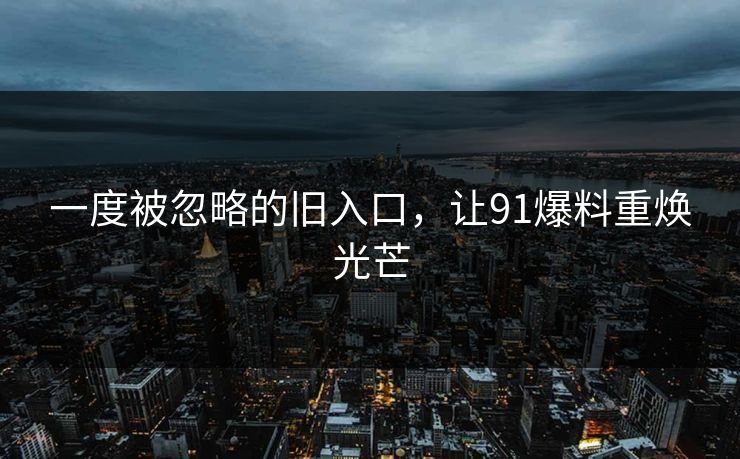 一度被忽略的旧入口,让91爆料重焕光芒 一度被忽略的旧入口,让91爆料重焕光芒