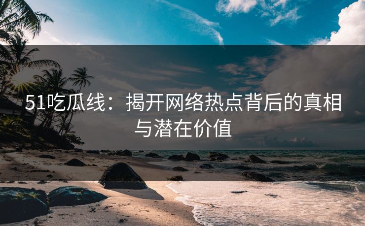 51吃瓜线:揭开网络热点背后的真相与潜在价值 51吃瓜线:揭开网络热点背后的真相与潜在价值