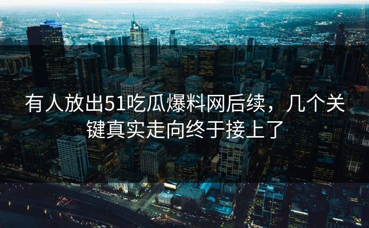 有人放出51吃瓜爆料网后续，几个关键真实走向终于接上了