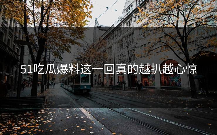 51吃瓜爆料这一回真的越扒越心惊