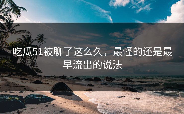 吃瓜51被聊了这么久，最怪的还是最早流出的说法