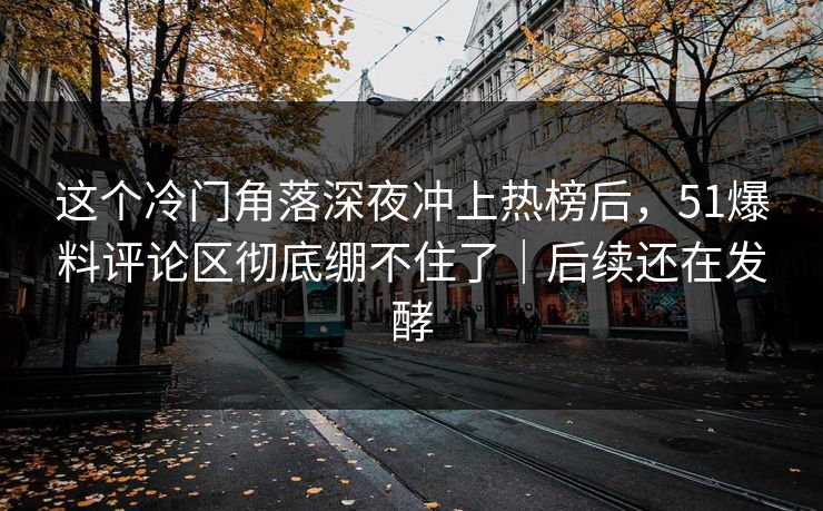 这个冷门角落深夜冲上热榜后，51爆料评论区彻底绷不住了｜后续还在发酵