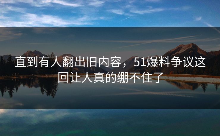 直到有人翻出旧内容,51爆料争议这回让人真的绷不住了 直到有人翻出旧内容,51爆料争议这回让人真的绷不住了