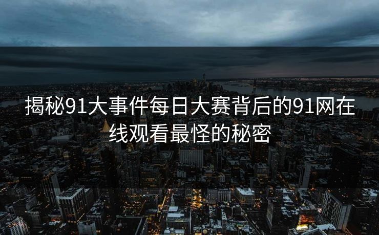 揭秘91大事件每日大赛背后的91网在线观看最怪的秘密