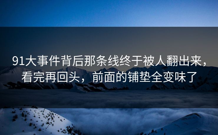 91大事件背后那条线终于被人翻出来，看完再回头，前面的铺垫全变味了