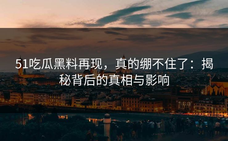 51吃瓜黑料再现，真的绷不住了：揭秘背后的真相与影响